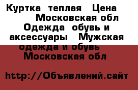 Куртка  теплая › Цена ­ 3 500 - Московская обл. Одежда, обувь и аксессуары » Мужская одежда и обувь   . Московская обл.
